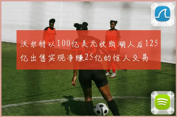沃尔特以100亿美元收购湖人后125亿出售实现净赚25亿的惊人交易